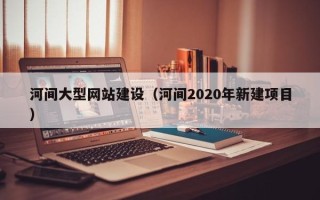 大庆河间大型网站建设（河间2020年新建项目）
