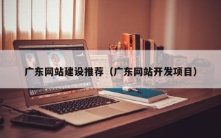 大庆广东网站建设推荐（广东网站开发项目）
