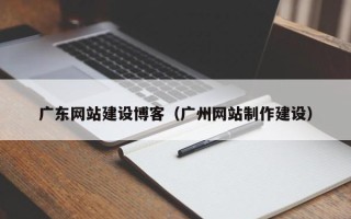大庆广东网站建设博客（广州网站制作建设）