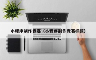 大庆小程序制作竞赛（小程序制作竞赛样题）