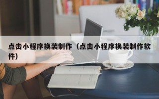 大庆点击小程序换装制作（点击小程序换装制作软件）