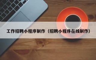 大庆工作招聘小程序制作（招聘小程序在线制作）
