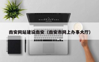 大庆南安网站建设南安（南安市网上办事大厅）