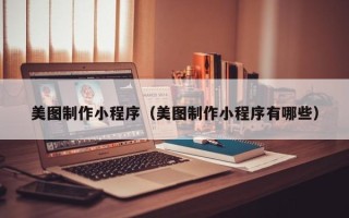 大庆美图制作小程序（美图制作小程序有哪些）