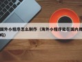 大庆国外小程序怎么制作（海外小程序能在国内用吗）