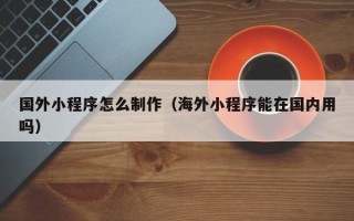 大庆国外小程序怎么制作（海外小程序能在国内用吗）