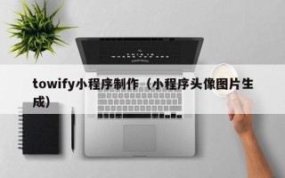 大庆towify小程序制作（小程序头像图片生成）