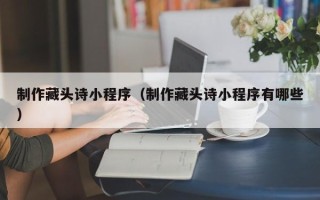 大庆制作藏头诗小程序（制作藏头诗小程序有哪些）