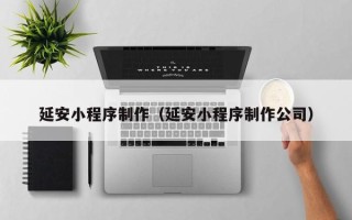 大庆延安小程序制作（延安小程序制作公司）