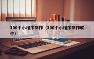 大庆100个小程序制作（100个小程序制作软件）