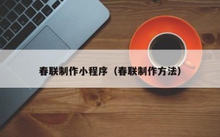 大庆春联制作小程序（春联制作方法）